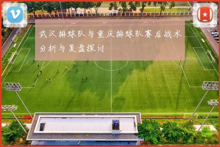 武汉排球队与重庆排球队赛后战术分析与复盘探讨