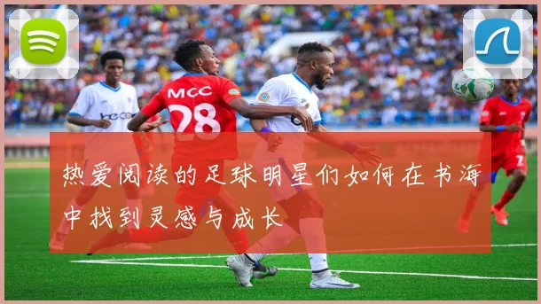 热爱阅读的足球明星们如何在书海中找到灵感与成长