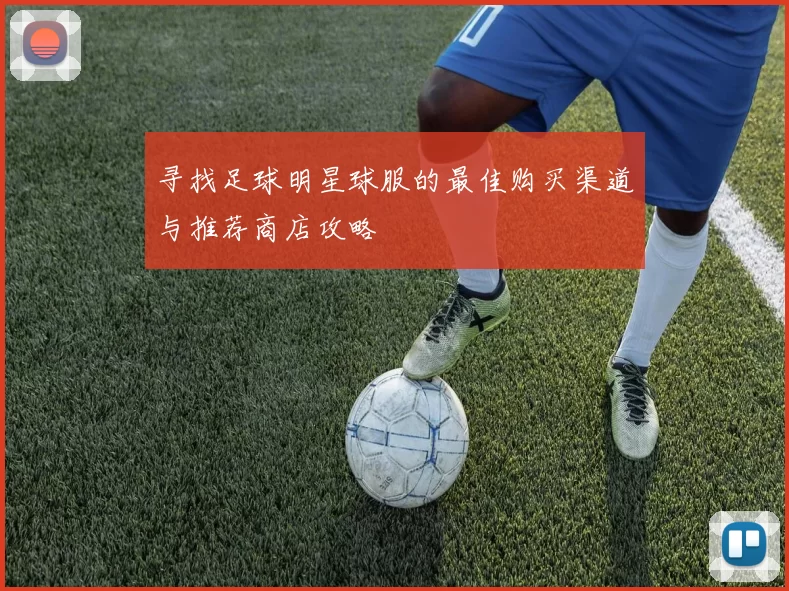 寻找足球明星球服的最佳购买渠道与推荐商店攻略