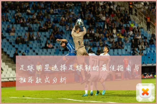 足球明星选择足球鞋的最佳指南与推荐款式分析
