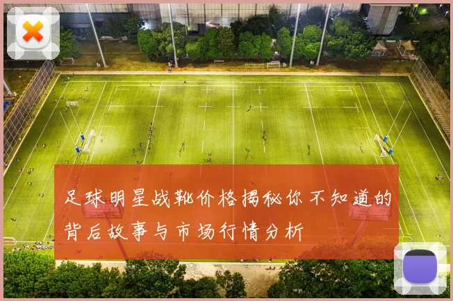 足球明星战靴价格揭秘你不知道的背后故事与市场行情分析