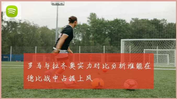 罗马与拉齐奥实力对比分析谁能在德比战中占据上风