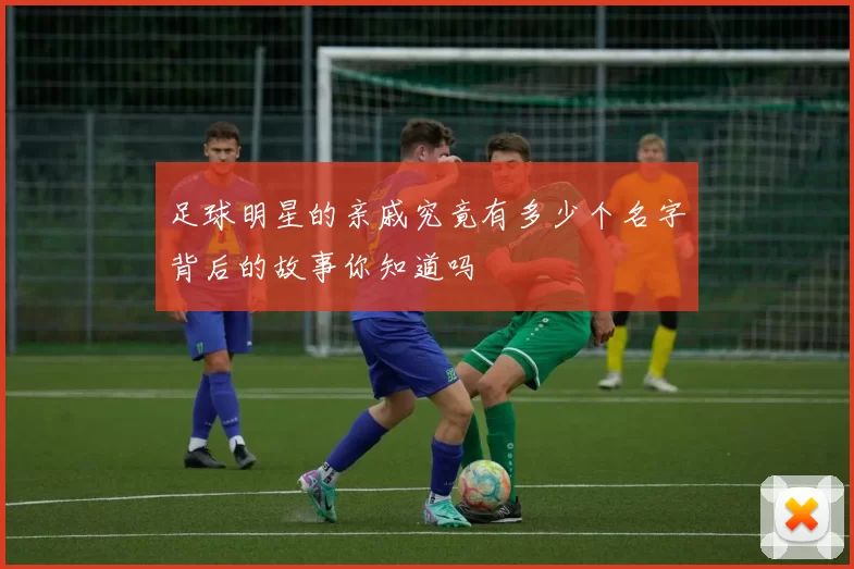 足球明星的亲戚究竟有多少个名字背后的故事你知道吗