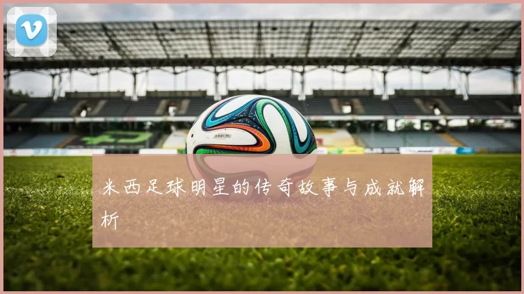 米西足球明星的传奇故事与成就解析