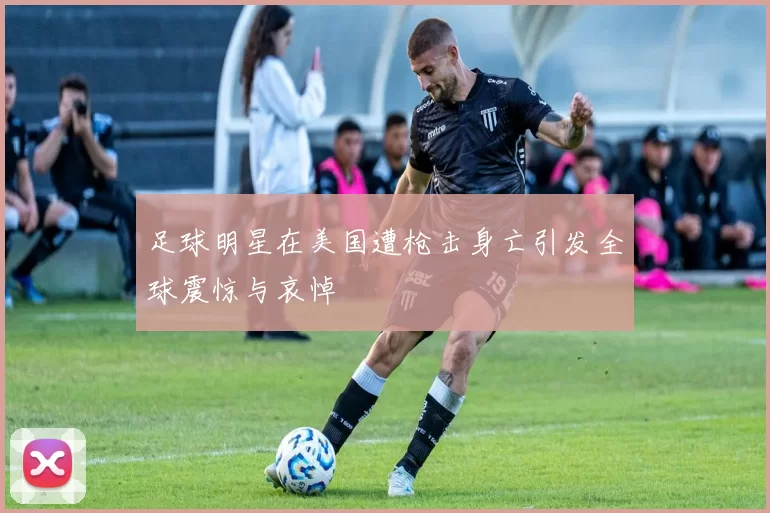 足球明星在美国遭枪击身亡引发全球震惊与哀悼