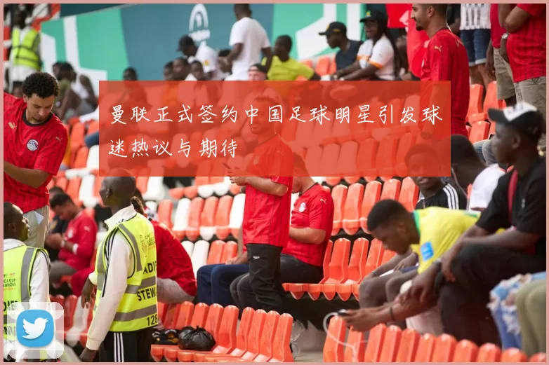 曼联正式签约中国足球明星引发球迷热议与期待
