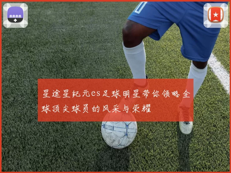 星途星纪元es足球明星带你领略全球顶尖球员的风采与荣耀