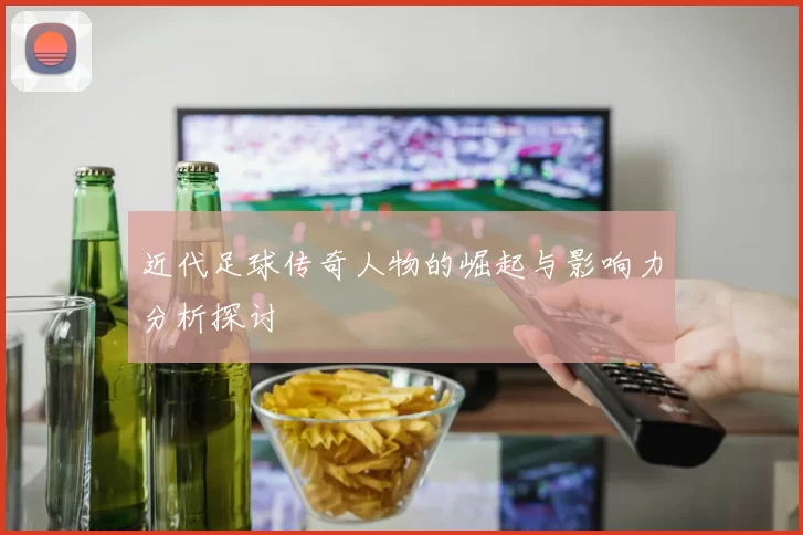 近代足球传奇人物的崛起与影响力分析探讨