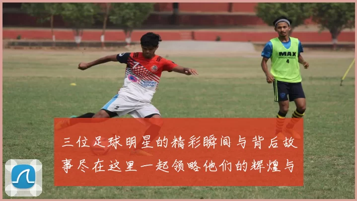 三位足球明星的精彩瞬间与背后故事尽在这里一起领略他们的辉煌与奋斗历程