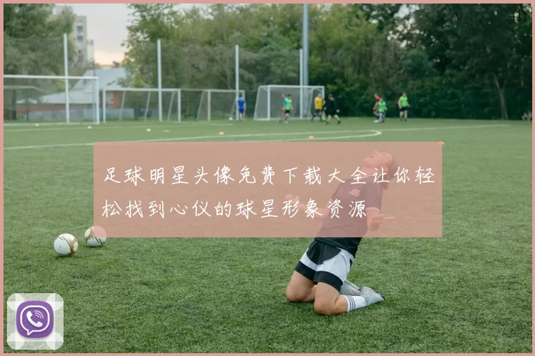 足球明星头像免费下载大全让你轻松找到心仪的球星形象资源