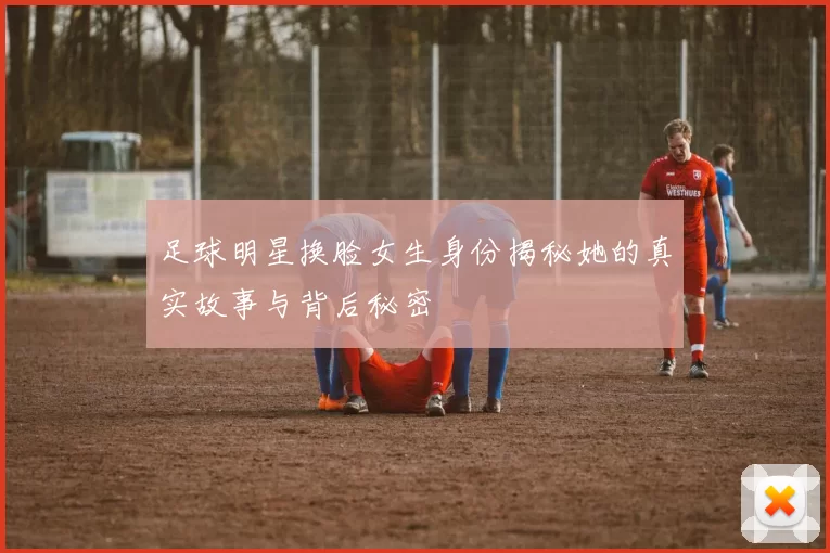 足球明星换脸女生身份揭秘她的真实故事与背后秘密