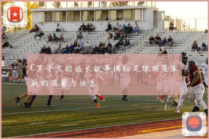 C罗子女的成长故事揭秘足球明星家庭的温馨与快乐