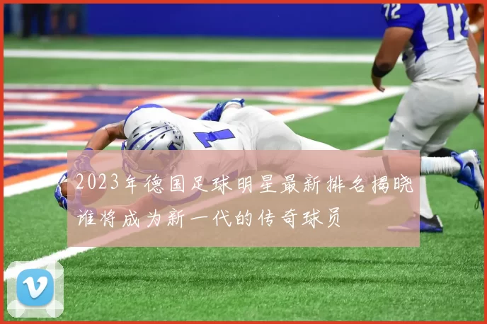 2023年德国足球明星最新排名揭晓谁将成为新一代的传奇球员