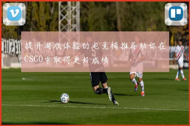 提升游戏体验的电竞椅推荐助你在CSGO中取得更好成绩