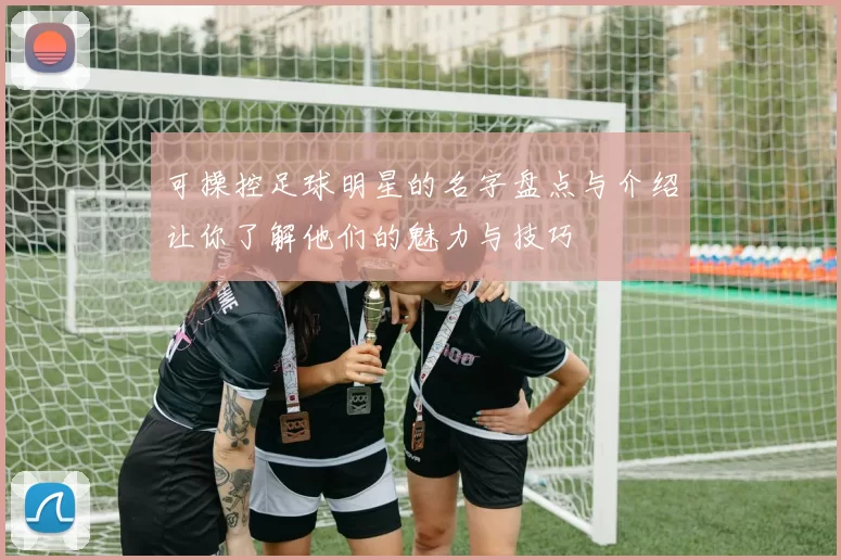 可操控足球明星的名字盘点与介绍让你了解他们的魅力与技巧