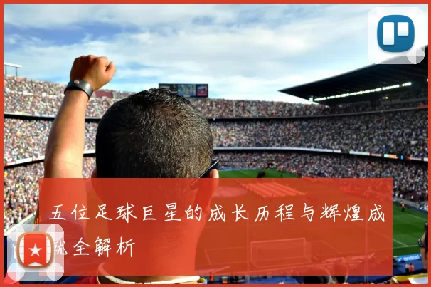 五位足球巨星的成长历程与辉煌成就全解析
