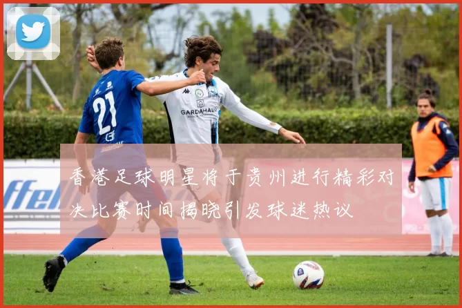 香港足球明星将于贵州进行精彩对决比赛时间揭晓引发球迷热议