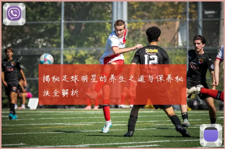 揭秘足球明星的养生之道与保养秘诀全解析
