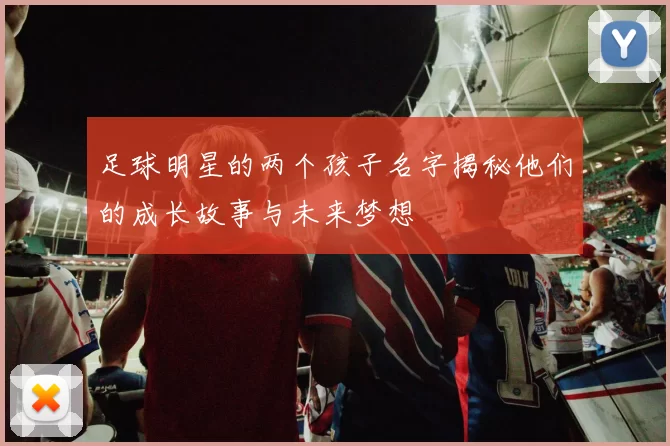 足球明星的两个孩子名字揭秘他们的成长故事与未来梦想