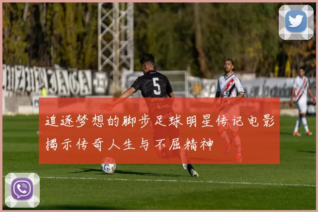 追逐梦想的脚步足球明星传记电影揭示传奇人生与不屈精神