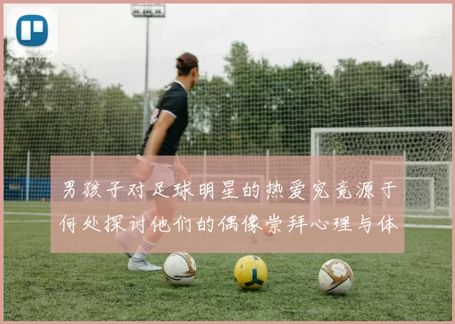 男孩子对足球明星的热爱究竟源于何处探讨他们的偶像崇拜心理与体育影响