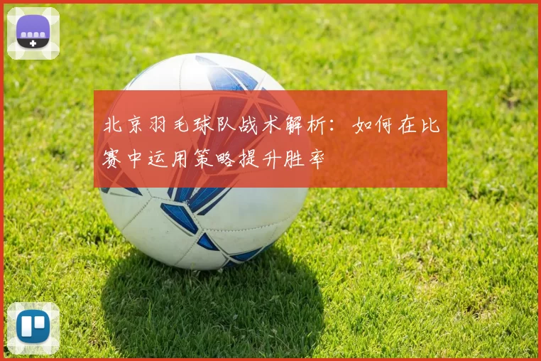 北京羽毛球队战术解析：如何在比赛中运用策略提升胜率