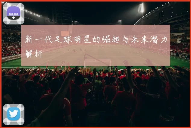 新一代足球明星的崛起与未来潜力解析