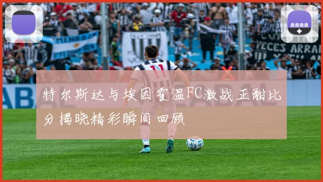 特尔斯达与埃因霍温FC激战正酣比分揭晓精彩瞬间回顾