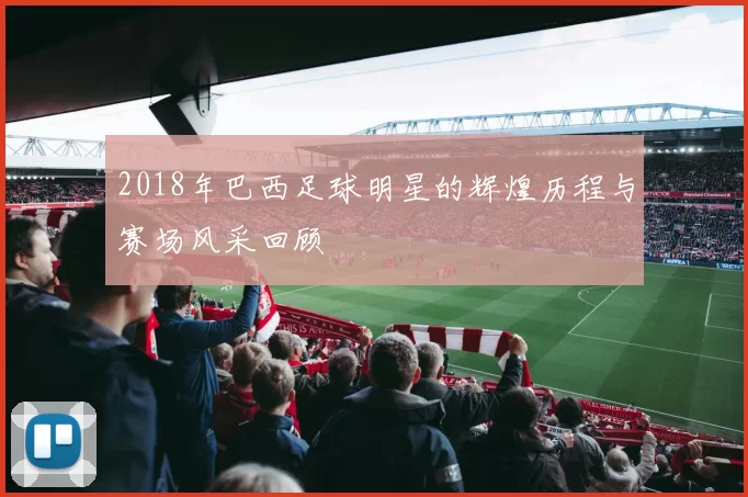 2018年巴西足球明星的辉煌历程与赛场风采回顾