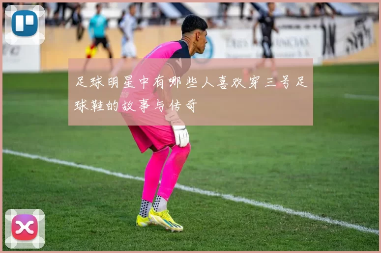足球明星中有哪些人喜欢穿三号足球鞋的故事与传奇