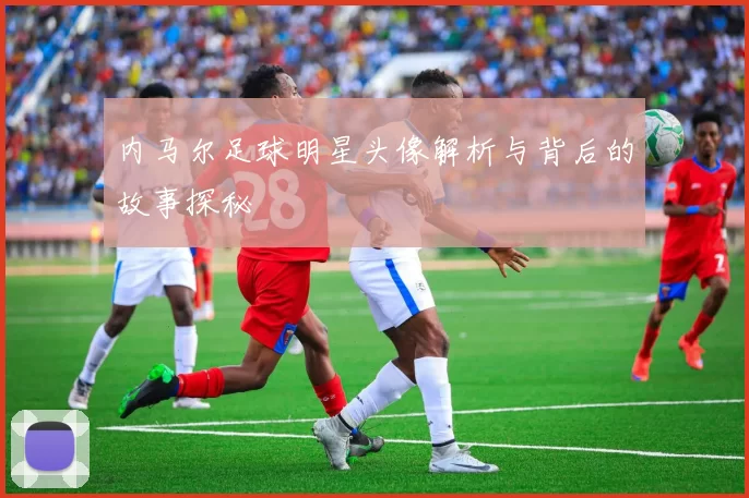 内马尔足球明星头像解析与背后的故事探秘
