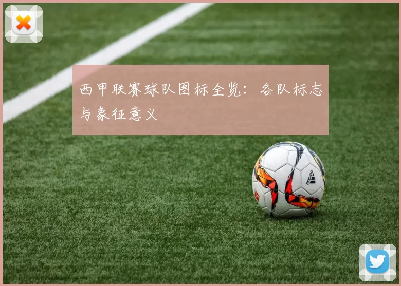 西甲联赛球队图标全览：各队标志与象征意义