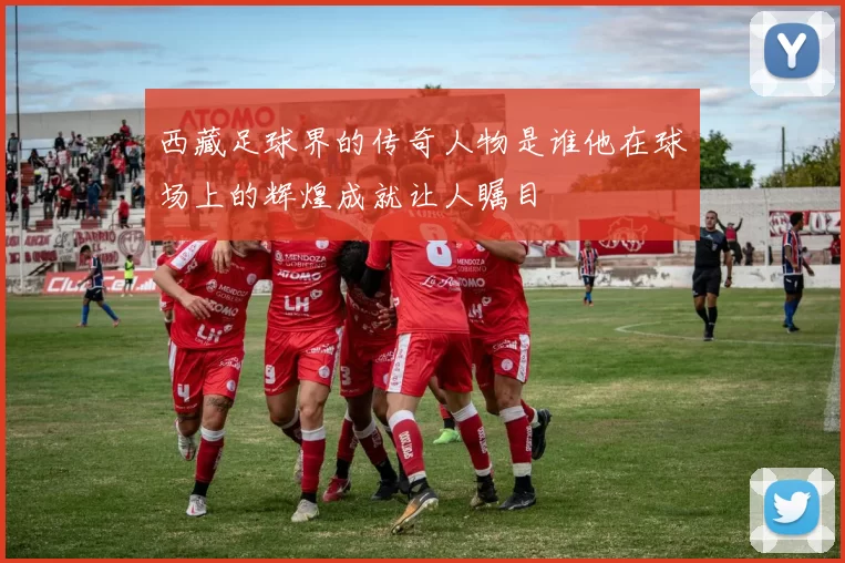 西藏足球界的传奇人物是谁他在球场上的辉煌成就让人瞩目