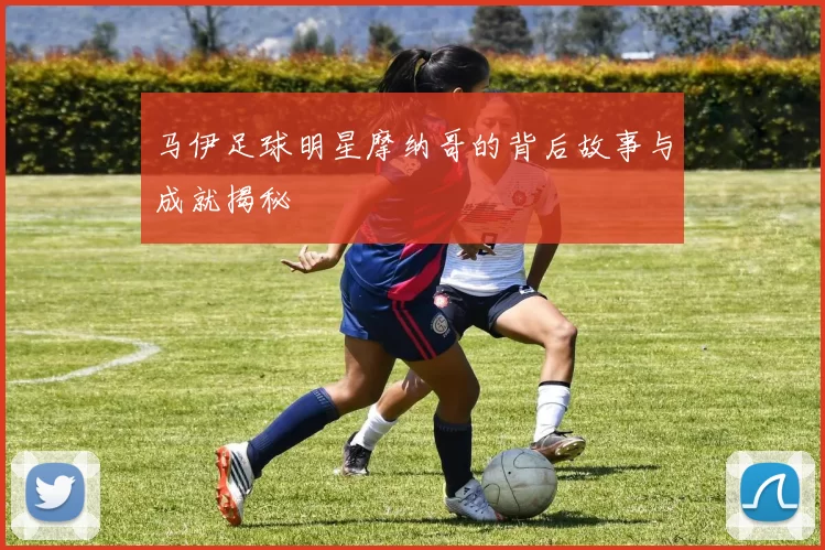 马伊足球明星摩纳哥的背后故事与成就揭秘