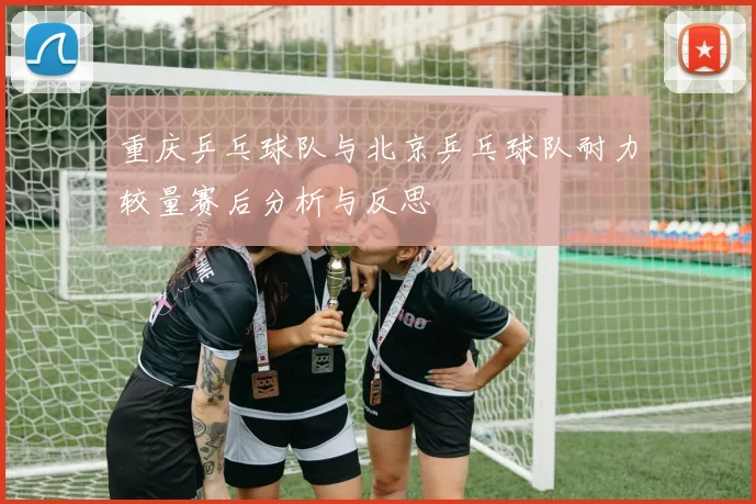 重庆乒乓球队与北京乒乓球队耐力较量赛后分析与反思