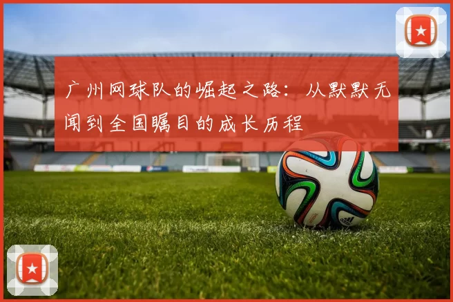 广州网球队的崛起之路：从默默无闻到全国瞩目的成长历程