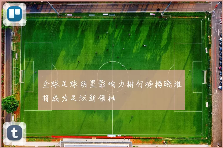 全球足球明星影响力排行榜揭晓谁将成为足坛新领袖