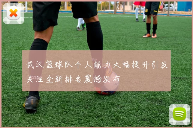 武汉篮球队个人能力大幅提升引发关注全新排名震撼发布
