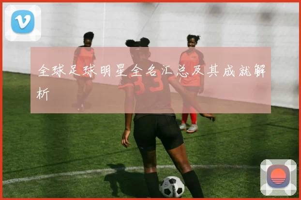 全球足球明星全名汇总及其成就解析