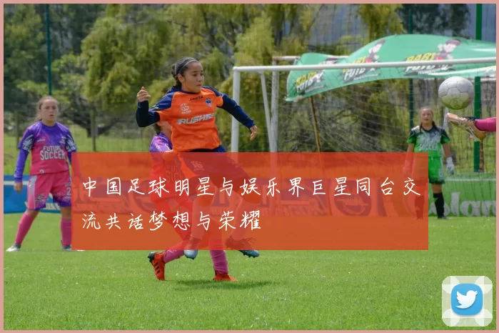 中国足球明星与娱乐界巨星同台交流共话梦想与荣耀