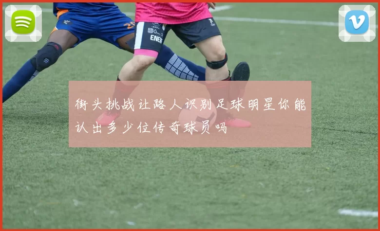 街头挑战让路人识别足球明星你能认出多少位传奇球员吗