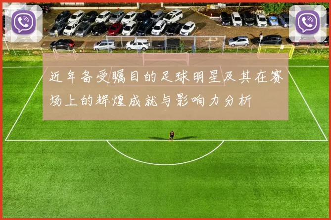近年备受瞩目的足球明星及其在赛场上的辉煌成就与影响力分析