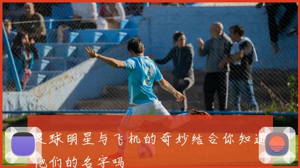 足球明星与飞机的奇妙结合你知道他们的名字吗