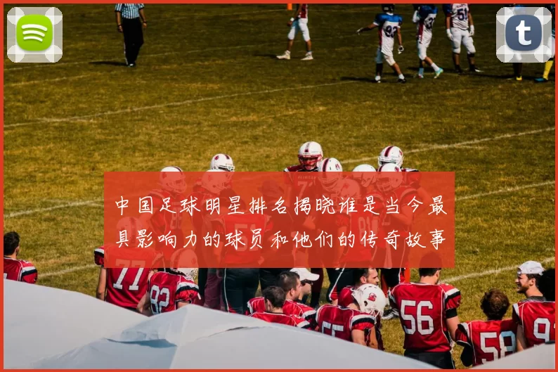中国足球明星排名揭晓谁是当今最具影响力的球员和他们的传奇故事