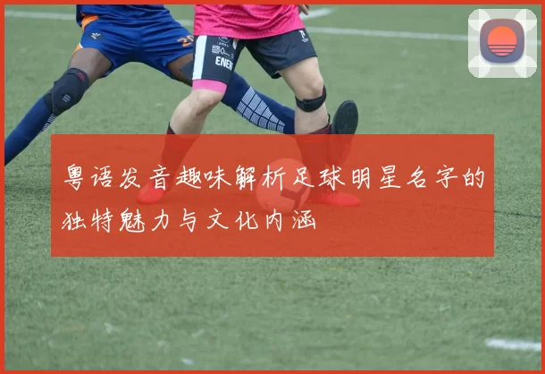 粤语发音趣味解析足球明星名字的独特魅力与文化内涵
