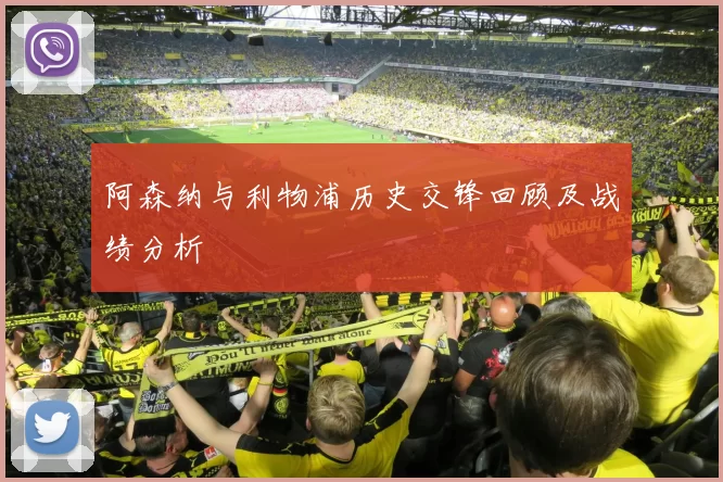 阿森纳与利物浦历史交锋回顾及战绩分析