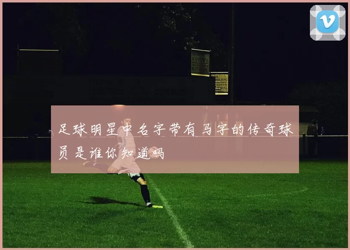足球明星中名字带有马字的传奇球员是谁你知道吗