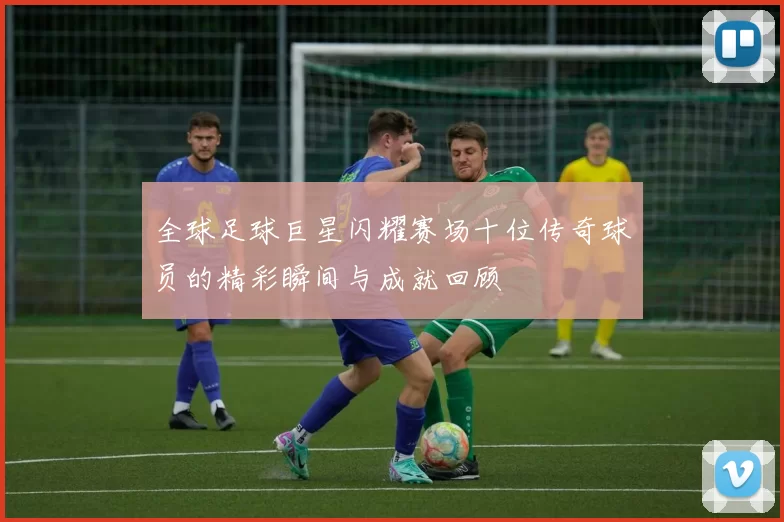 全球足球巨星闪耀赛场十位传奇球员的精彩瞬间与成就回顾