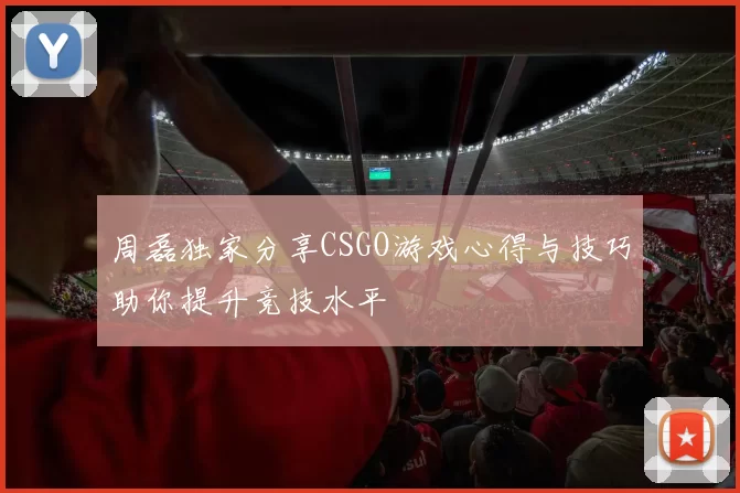 周磊独家分享CSGO游戏心得与技巧助你提升竞技水平