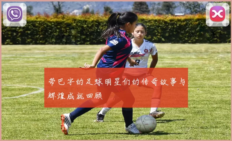 带巴字的足球明星们的传奇故事与辉煌成就回顾